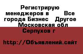 Регистрирую менеджеров в  NL - Все города Бизнес » Другое   . Московская обл.,Серпухов г.